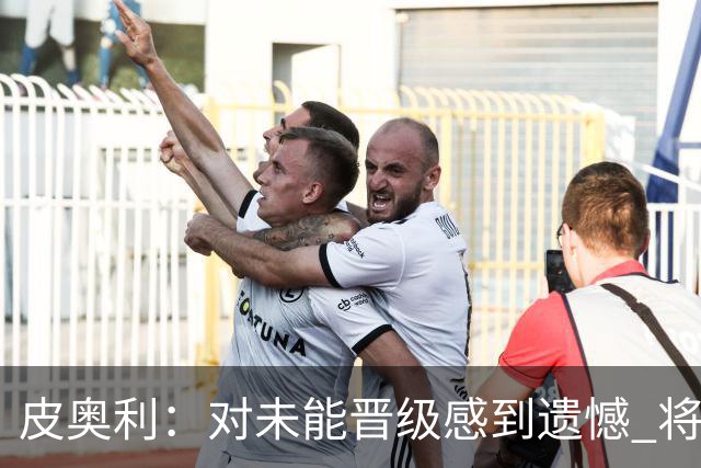 皮奥利：对未能晋级感到遗憾 将吸取教训专注联赛